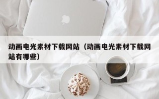 盱眙动画电光素材下载网站（动画电光素材下载网站有哪些）