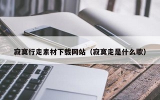 盱眙寂寞行走素材下载网站（寂寞走是什么歌）