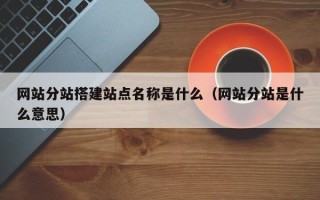 盱眙网站分站搭建站点名称是什么（网站分站是什么意思）