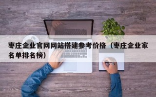 盱眙枣庄企业官网网站搭建参考价格（枣庄企业家名单排名榜）
