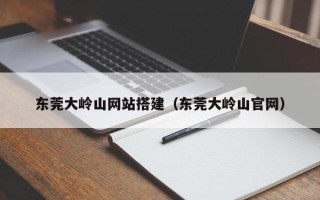 盱眙东莞大岭山网站搭建（东莞大岭山官网）