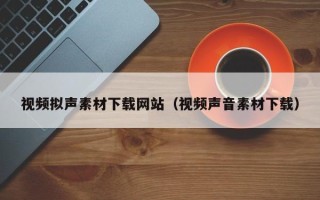 盱眙视频拟声素材下载网站（视频声音素材下载）