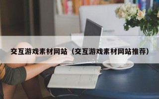盱眙交互游戏素材网站（交互游戏素材网站推荐）