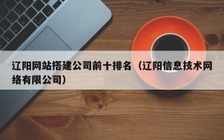 盱眙辽阳网站搭建公司前十排名（辽阳信息技术网络有限公司）