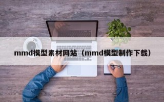 盱眙mmd模型素材网站（mmd模型制作下载）