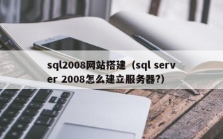 盱眙sql2008网站搭建（sql server 2008怎么建立服务器?）