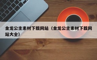 盱眙金龙公主素材下载网站（金龙公主素材下载网站大全）
