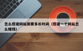 盱眙怎么搭建网站需要多长时间（搭建一个网站怎么赚钱）