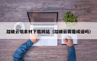 盱眙踏破云烟素材下载网站（踏破云霄是成语吗）
