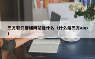 盱眙三方软件搭建网站是什么（什么是三方app）