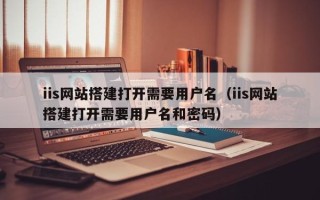 盱眙iis网站搭建打开需要用户名（iis网站搭建打开需要用户名和密码）