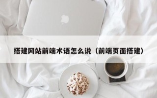 盱眙搭建网站前端术语怎么说（前端页面搭建）