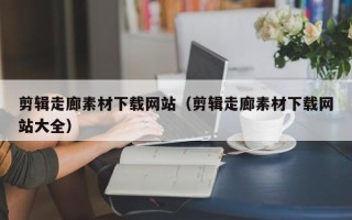 盱眙剪辑走廊素材下载网站（剪辑走廊素材下载网站大全）