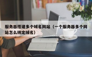 盱眙服务器搭建多个域名网站（一个服务器多个网站怎么绑定域名）