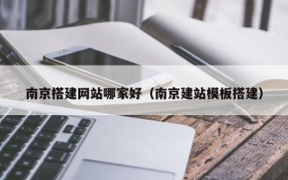 盱眙南京搭建网站哪家好（南京建站模板搭建）