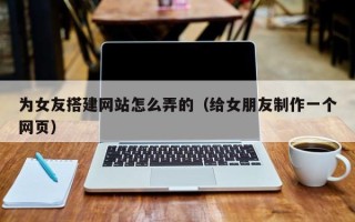 盱眙为女友搭建网站怎么弄的（给女朋友制作一个网页）