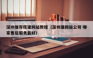 盱眙深圳推荐搭建网站教程（深圳建网站公司 哪家售后服务最好）