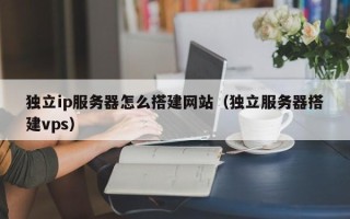 盱眙独立ip服务器怎么搭建网站（独立服务器搭建vps）