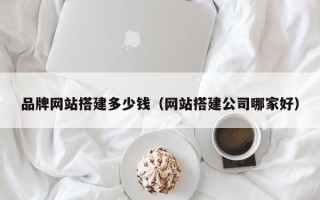 盱眙品牌网站搭建多少钱（网站搭建公司哪家好）